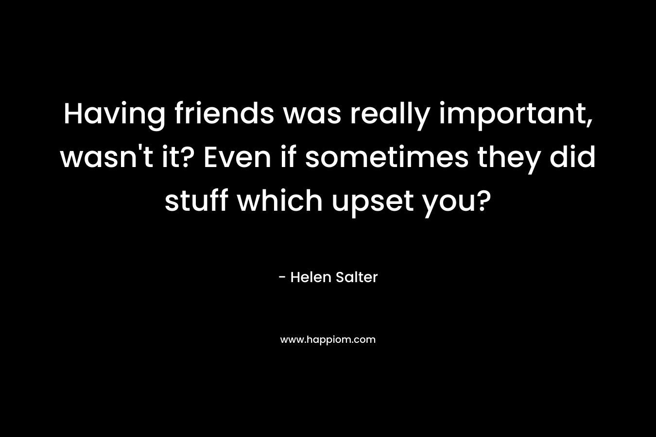 Having friends was really important, wasn't it? Even if sometimes they did stuff which upset you?