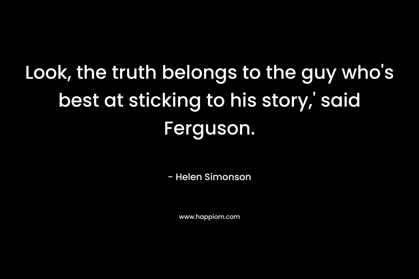 Look, the truth belongs to the guy who’s best at sticking to his story,’ said Ferguson. – Helen Simonson