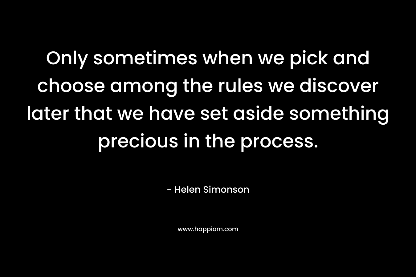 Only sometimes when we pick and choose among the rules we discover later that we have set aside something precious in the process. – Helen Simonson