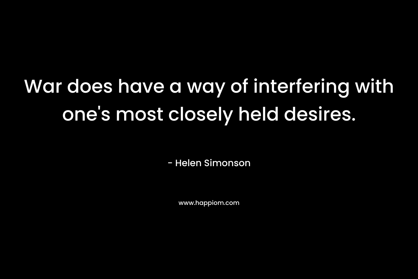 War does have a way of interfering with one’s most closely held desires. – Helen Simonson