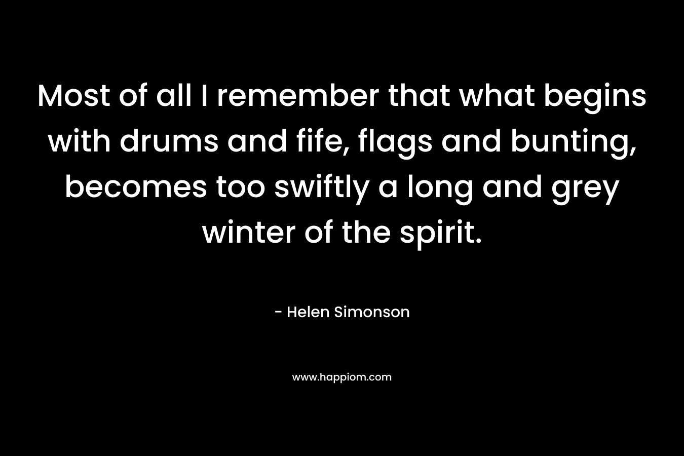Most of all I remember that what begins with drums and fife, flags and bunting, becomes too swiftly a long and grey winter of the spirit. – Helen Simonson