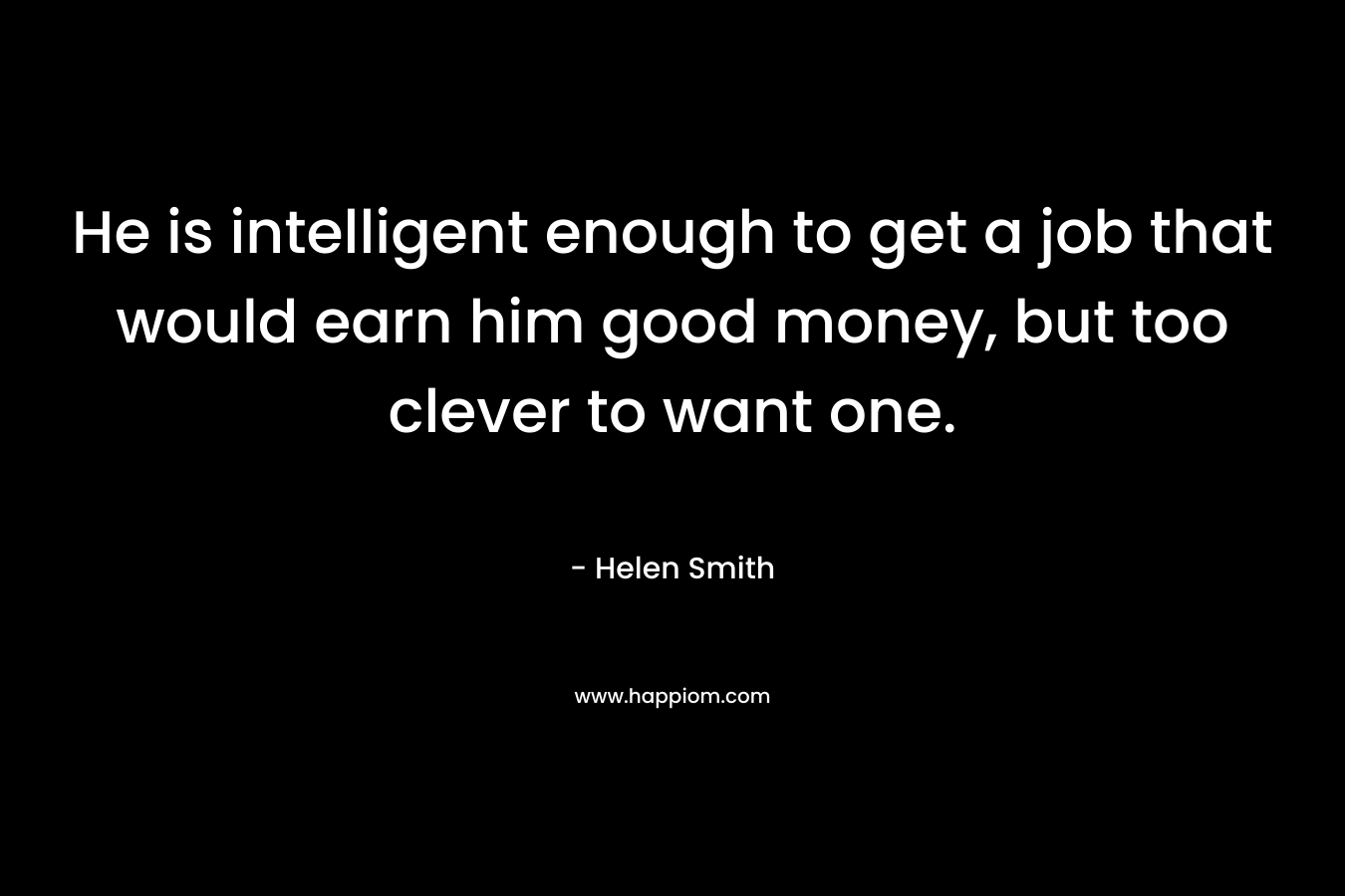 He is intelligent enough to get a job that would earn him good money, but too clever to want one. – Helen Smith