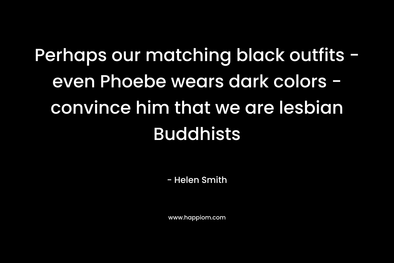 Perhaps our matching black outfits – even Phoebe wears dark colors – convince him that we are lesbian Buddhists – Helen Smith