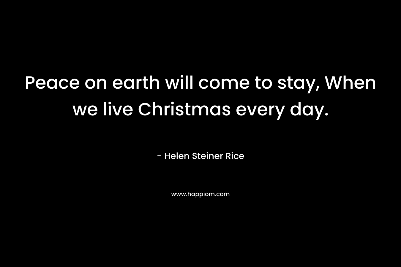 Peace on earth will come to stay, When we live Christmas every day. – Helen Steiner Rice