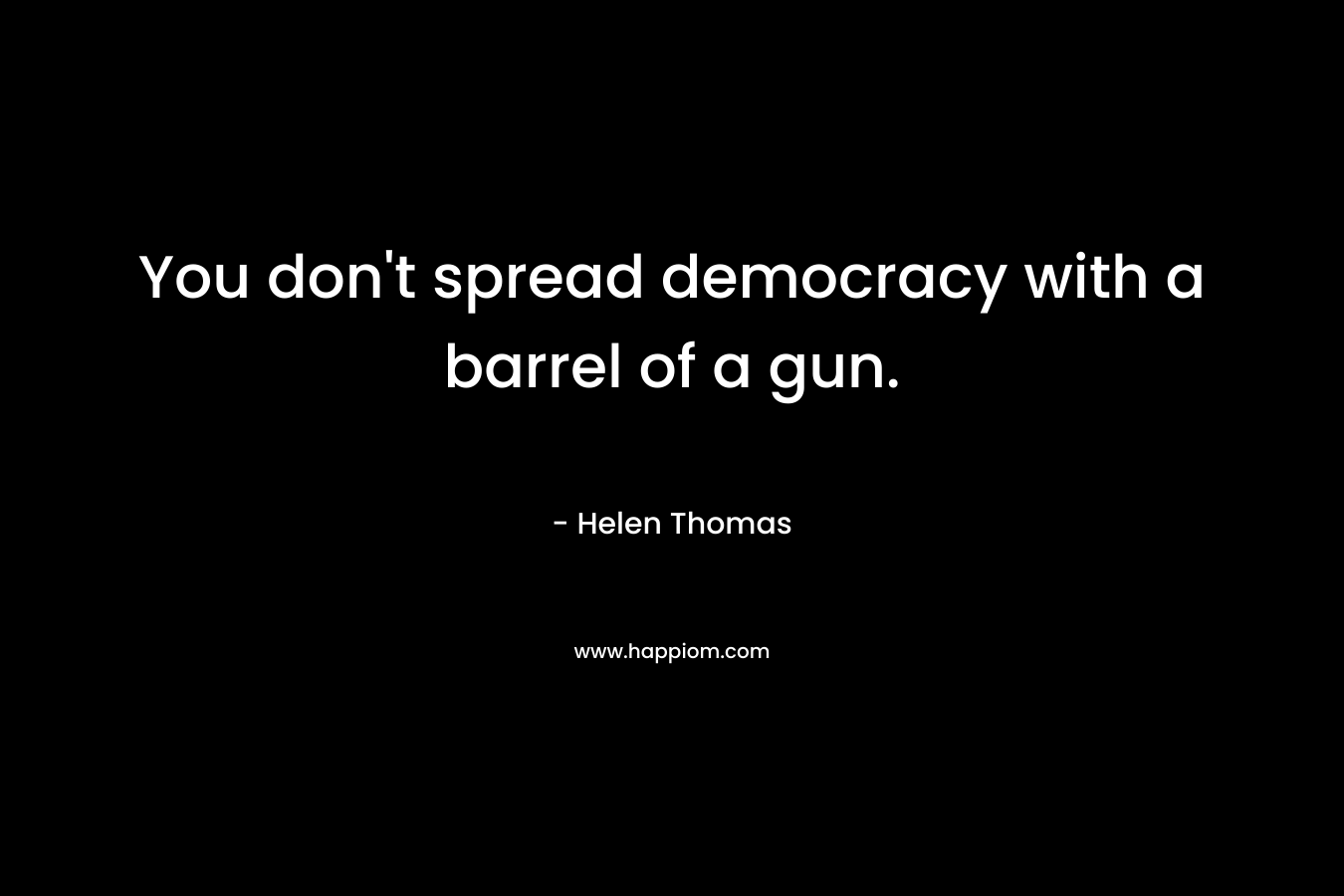 You don't spread democracy with a barrel of a gun.
