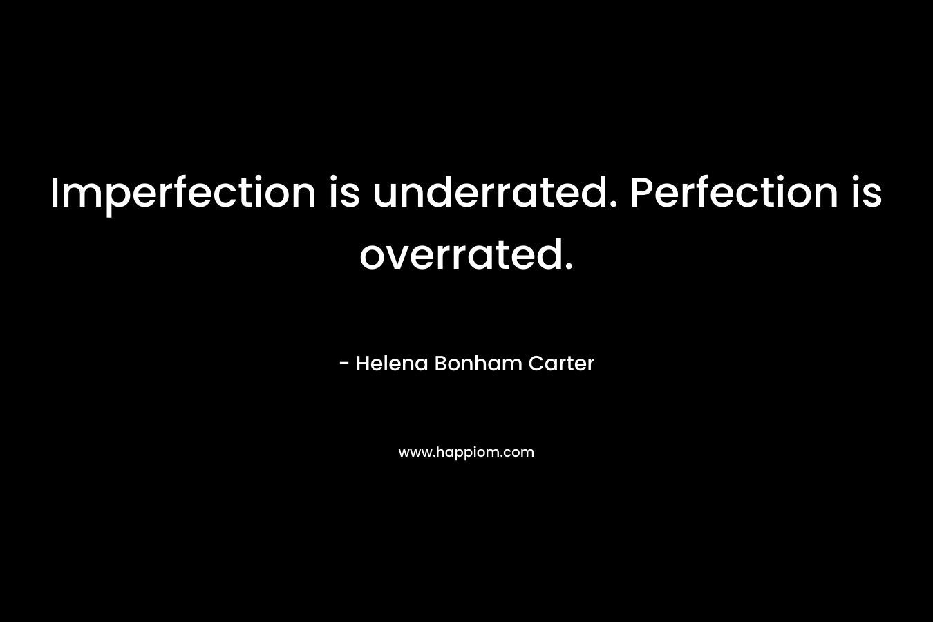 Imperfection is underrated. Perfection is overrated. – Helena Bonham Carter