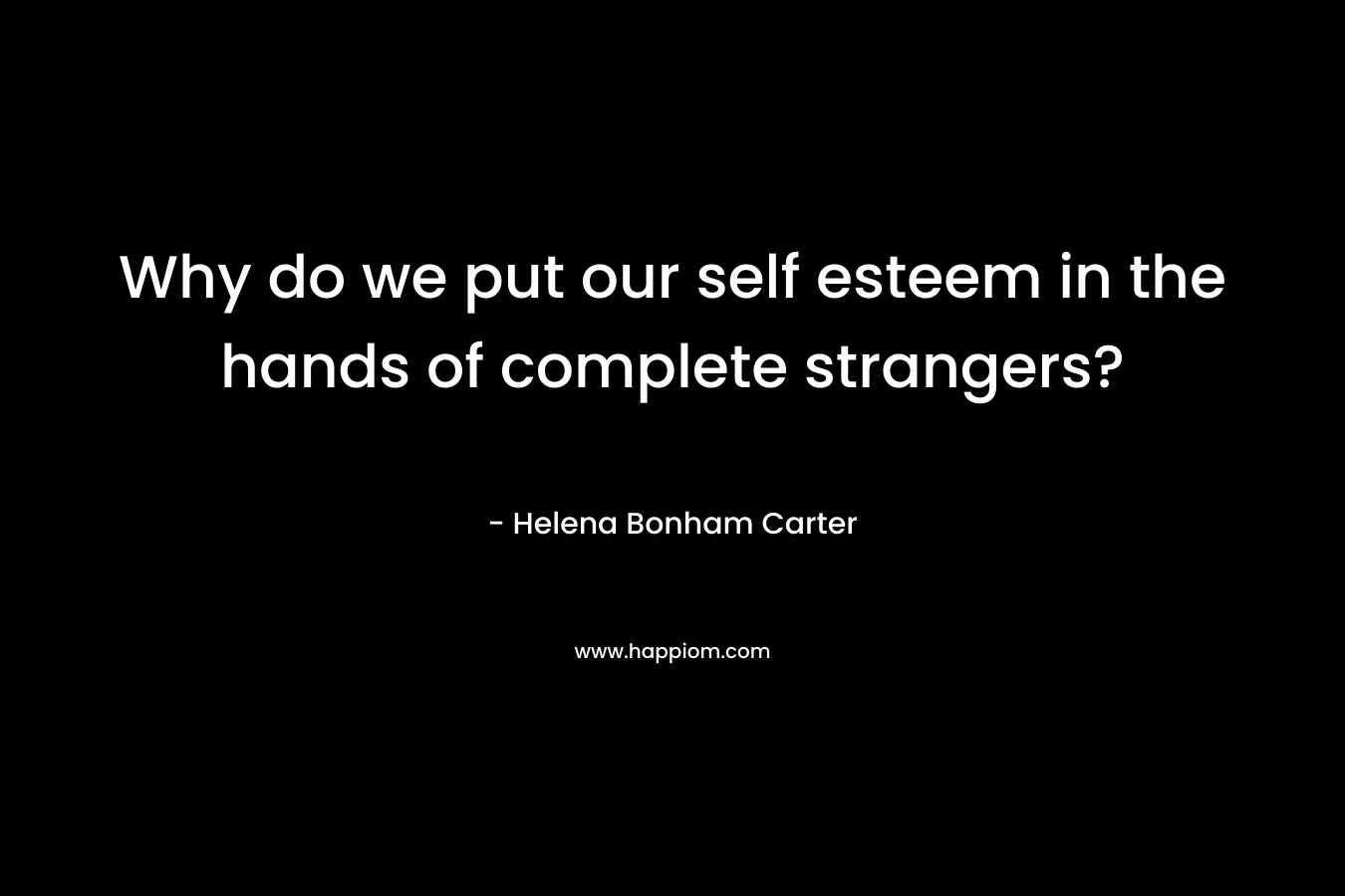  Why do we put our self esteem in the hands of complete strangers? 