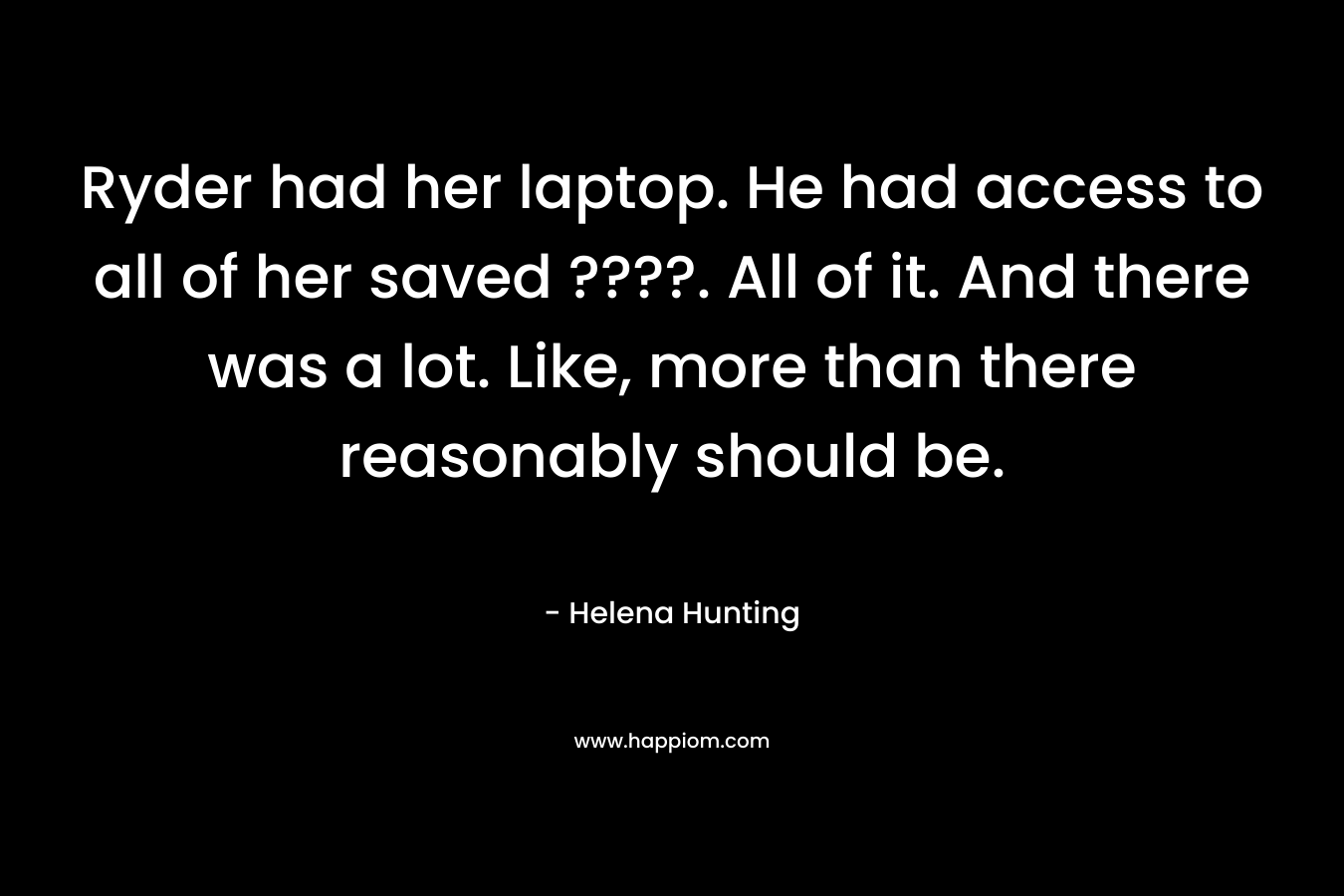 Ryder had her laptop. He had access to all of her saved ????. All of it. And there was a lot. Like, more than there reasonably should be. – Helena Hunting