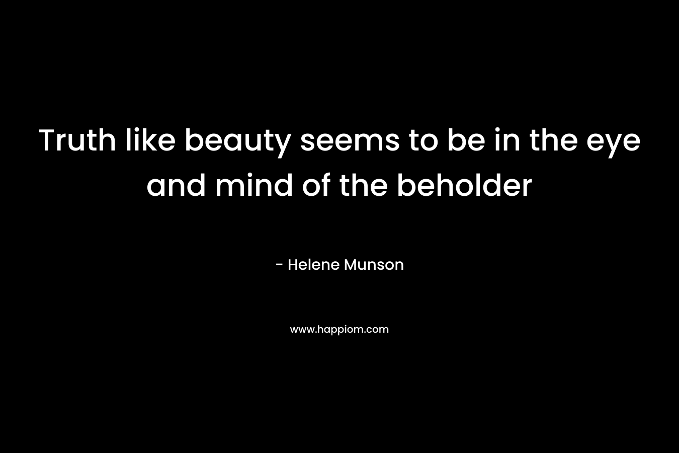 Truth like beauty seems to be in the eye and mind of the beholder – Helene Munson