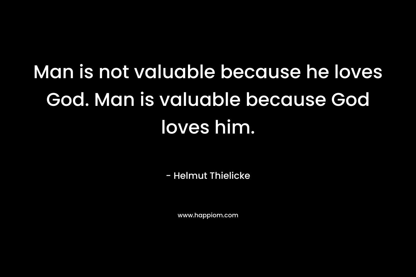 Man is not valuable because he loves God. Man is valuable because God loves him.