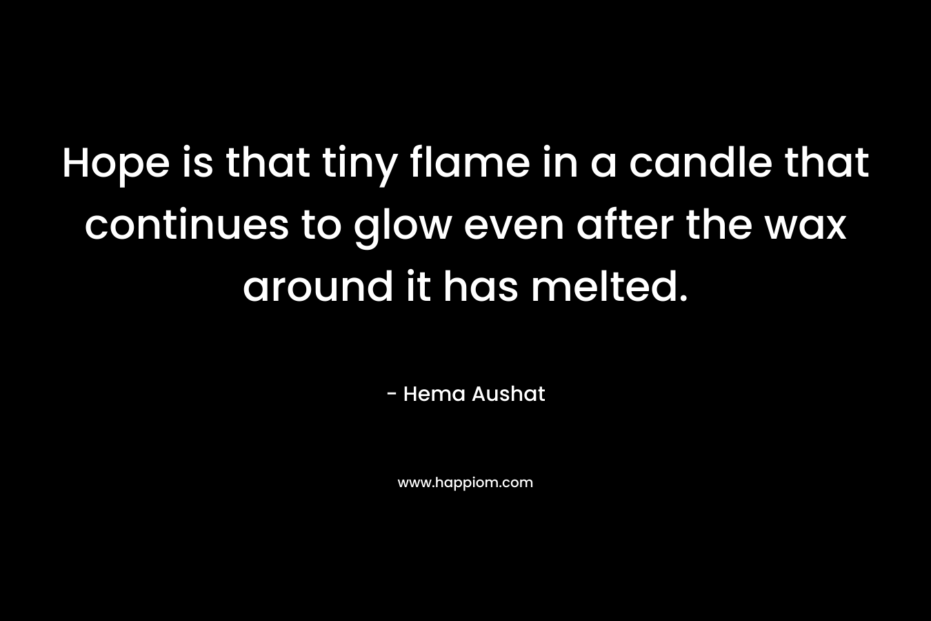 Hope is that tiny flame in a candle that continues to glow even after the wax around it has melted.