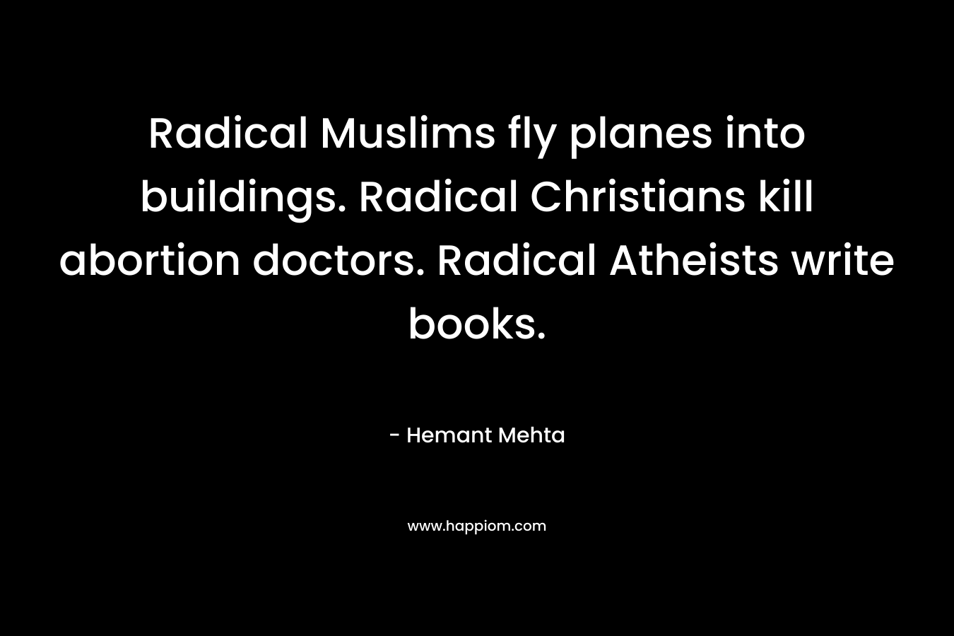 Radical Muslims fly planes into buildings. Radical Christians kill abortion doctors. Radical Atheists write books. – Hemant Mehta