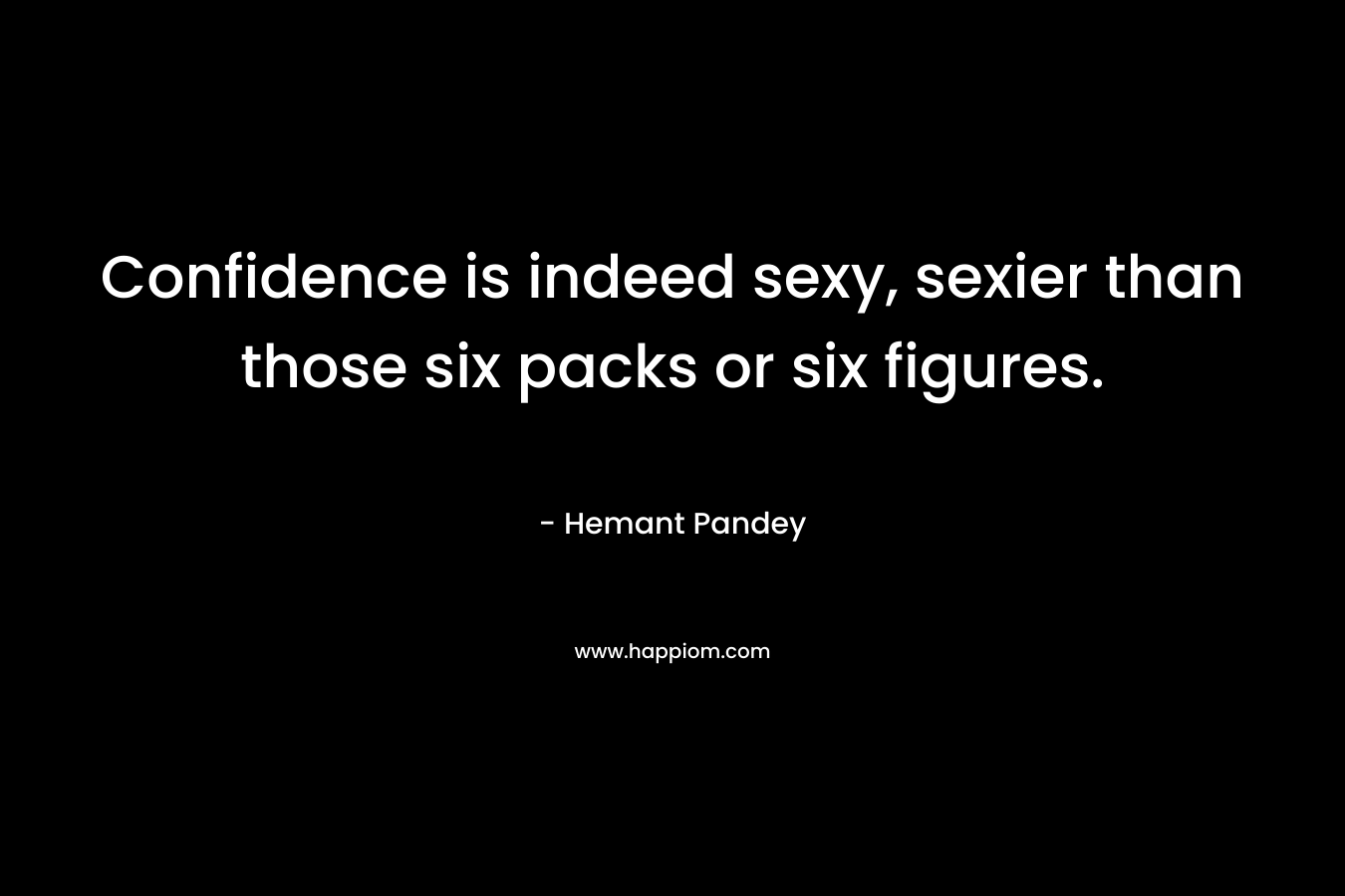 Confidence is indeed sexy, sexier than those six packs or six figures.