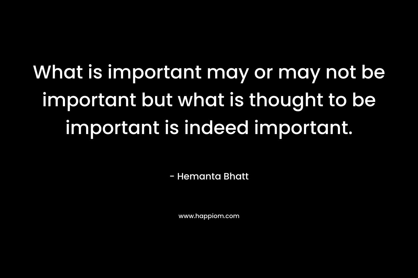 What is important may or may not be important but what is thought to be important is indeed important.