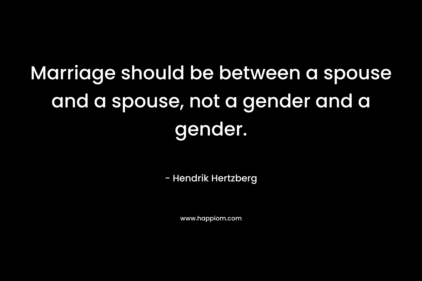 Marriage should be between a spouse and a spouse, not a gender and a gender.