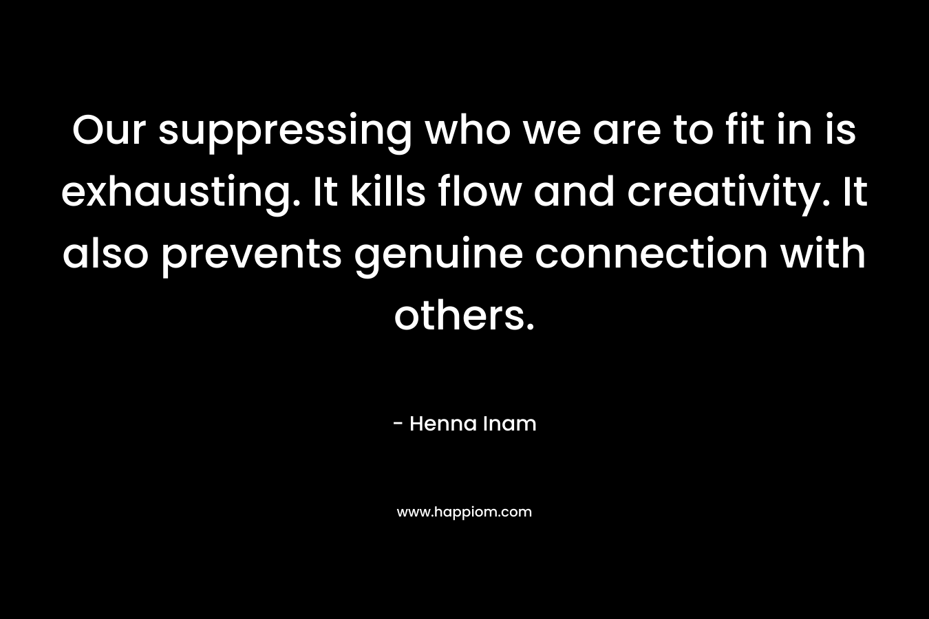 Our suppressing who we are to fit in is exhausting. It kills flow and creativity. It also prevents genuine connection with others.