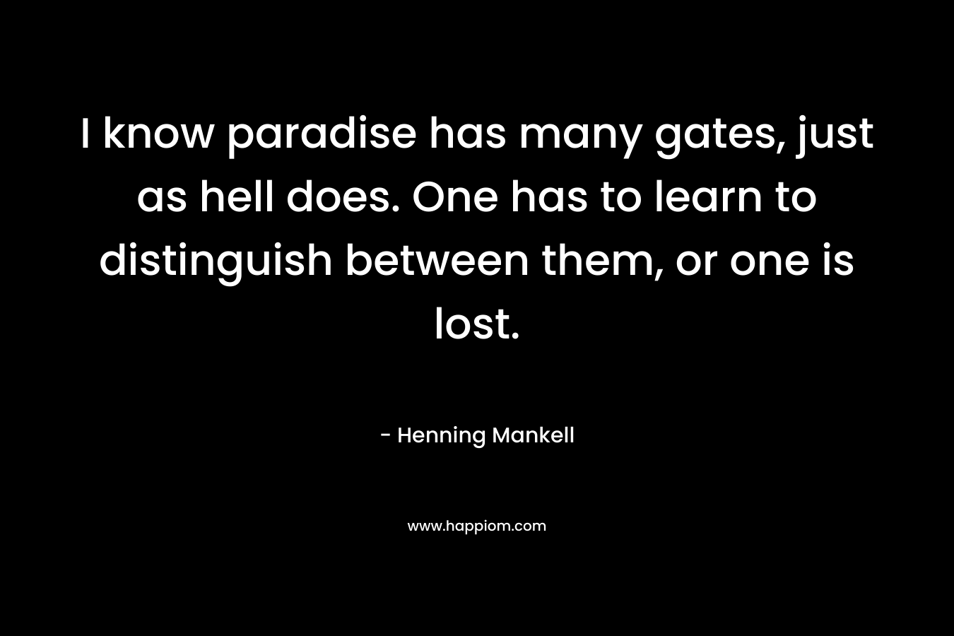I know paradise has many gates, just as hell does. One has to learn to distinguish between them, or one is lost. – Henning Mankell