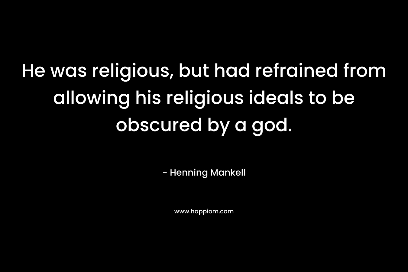 He was religious, but had refrained from allowing his religious ideals to be obscured by a god.