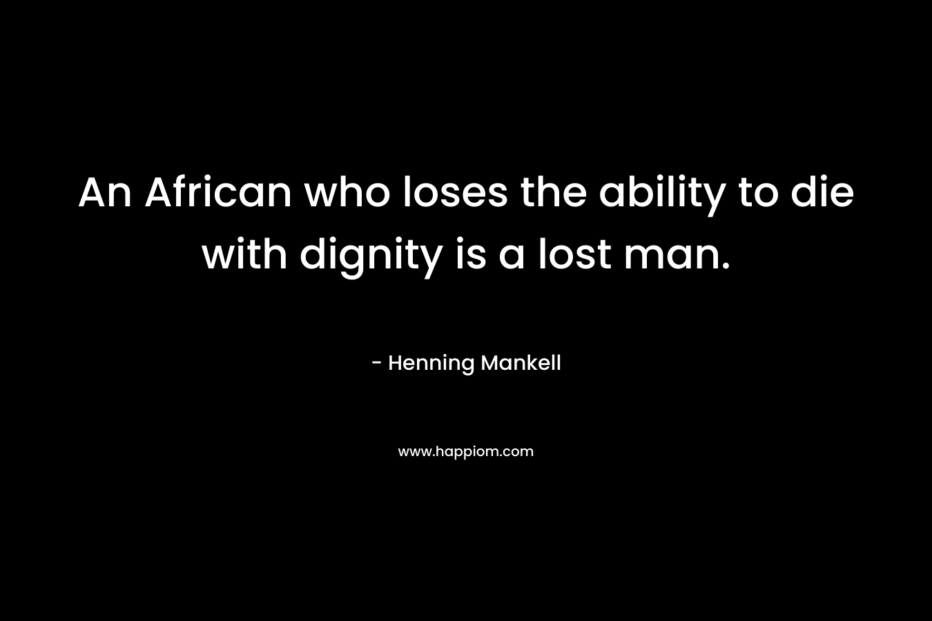 An African who loses the ability to die with dignity is a lost man. – Henning Mankell