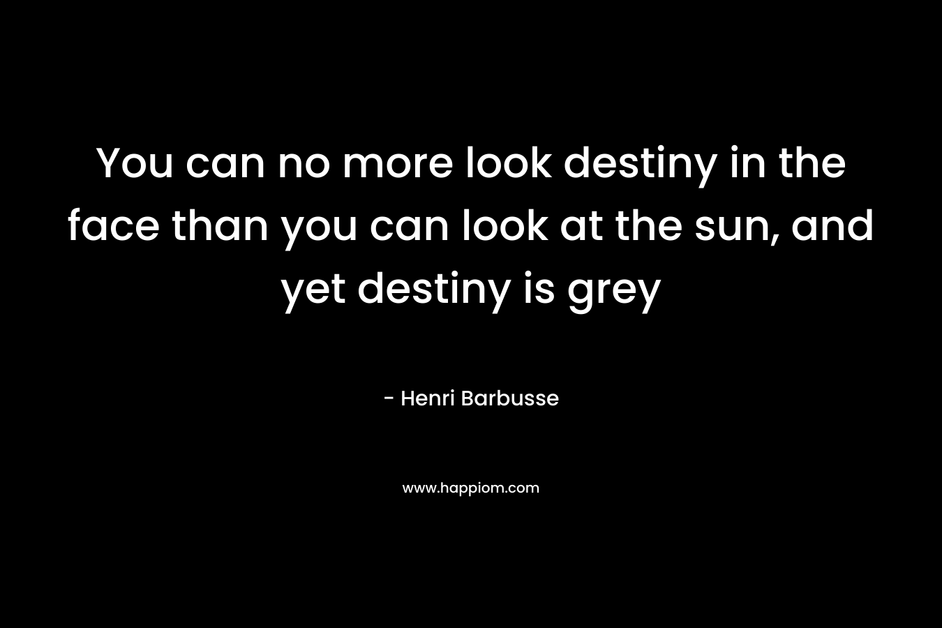 You can no more look destiny in the face than you can look at the sun, and yet destiny is grey
