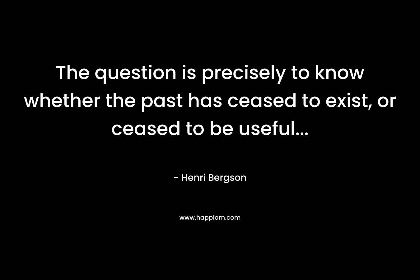The question is precisely to know whether the past has ceased to exist, or ceased to be useful...