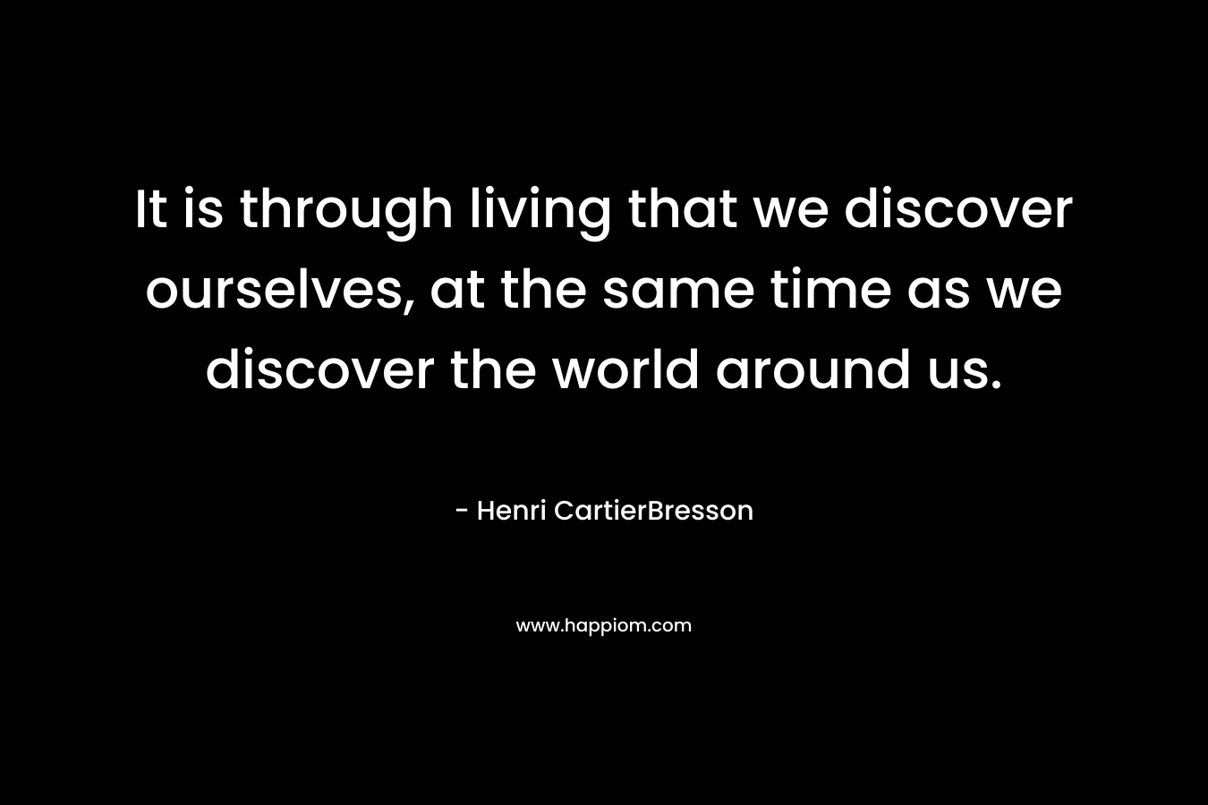 It is through living that we discover ourselves, at the same time as we discover the world around us.