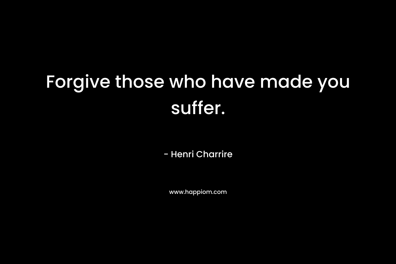 Forgive those who have made you suffer. – Henri Charrire