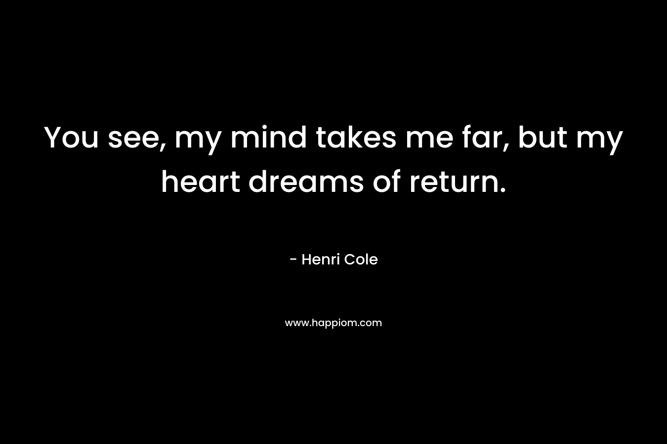 You see, my mind takes me far, but my heart dreams of return.