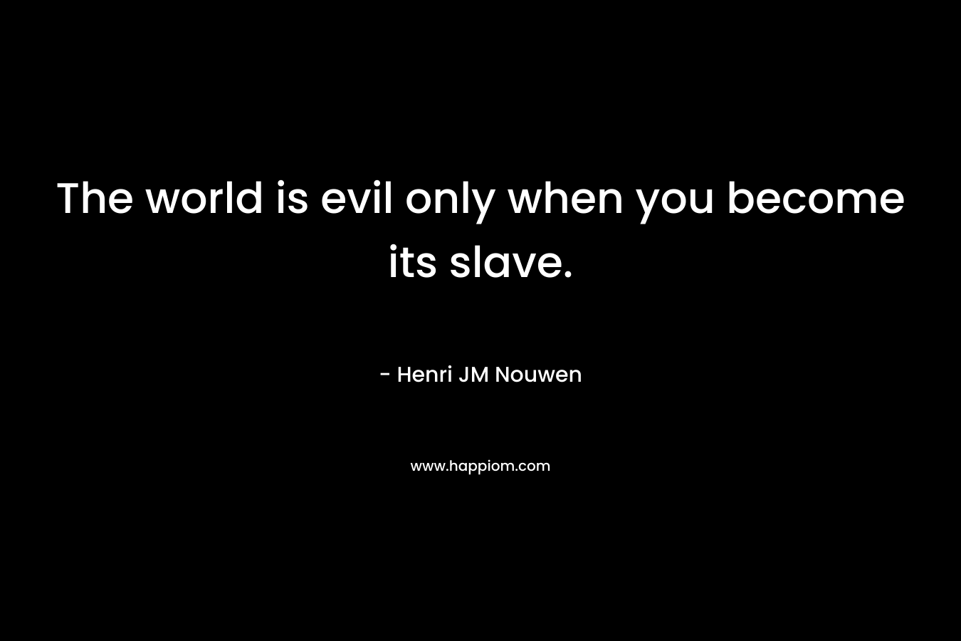 The world is evil only when you become its slave. – Henri JM Nouwen