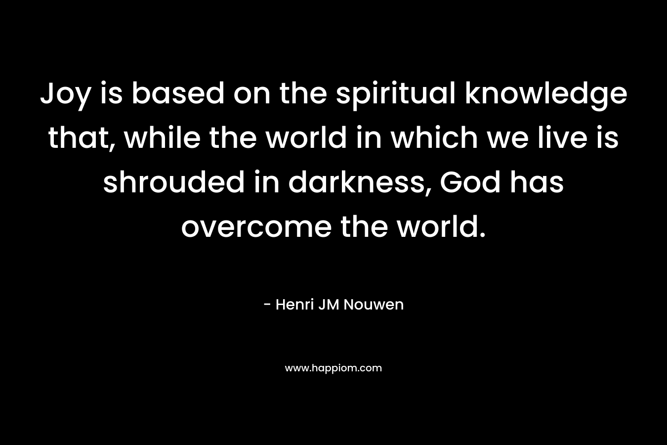 Joy is based on the spiritual knowledge that, while the world in which we live is shrouded in darkness, God has overcome the world.