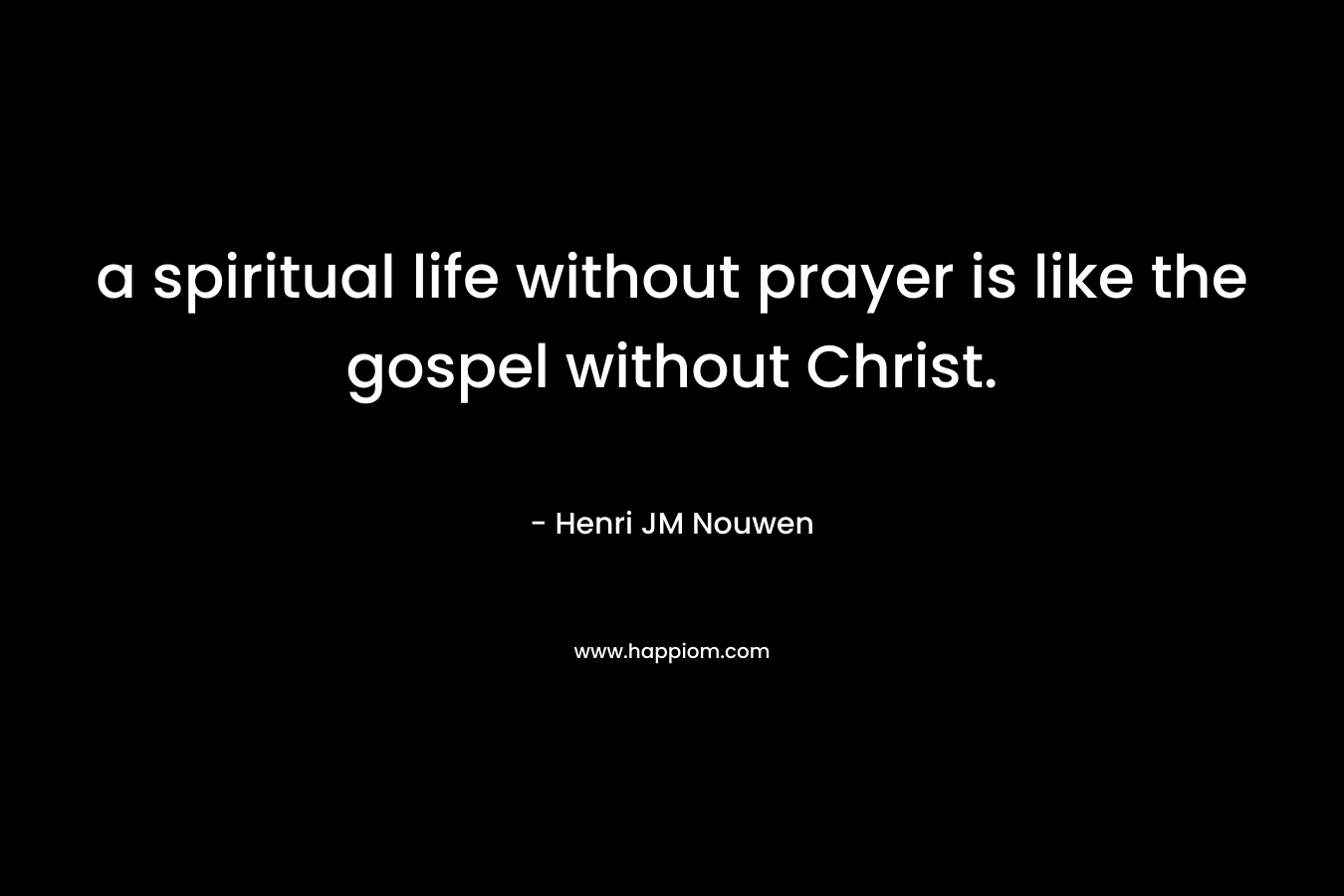 a spiritual life without prayer is like the gospel without Christ. – Henri JM Nouwen