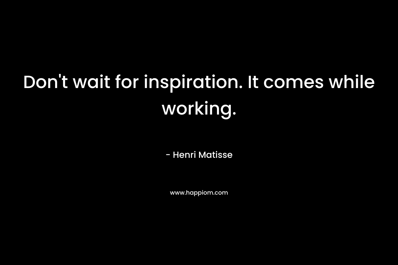Don't wait for inspiration. It comes while working.