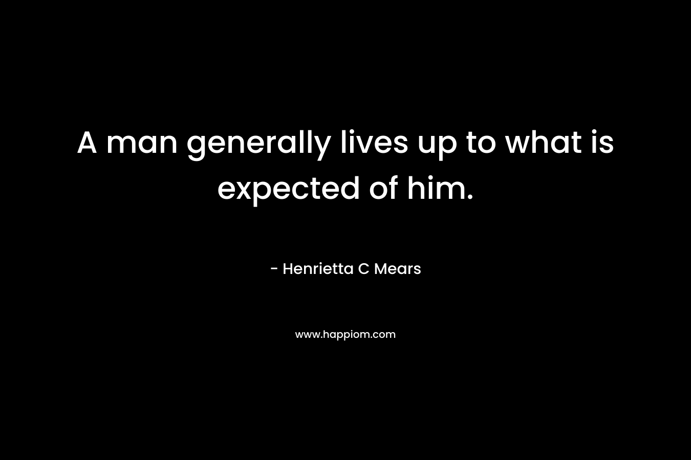 A man generally lives up to what is expected of him. – Henrietta C Mears