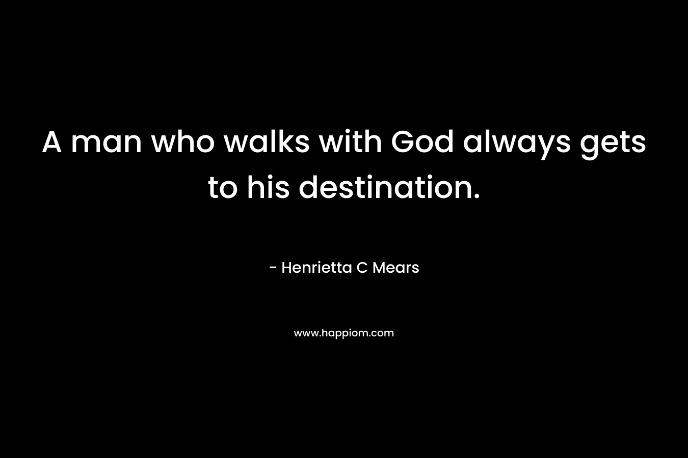 A man who walks with God always gets to his destination. – Henrietta C Mears
