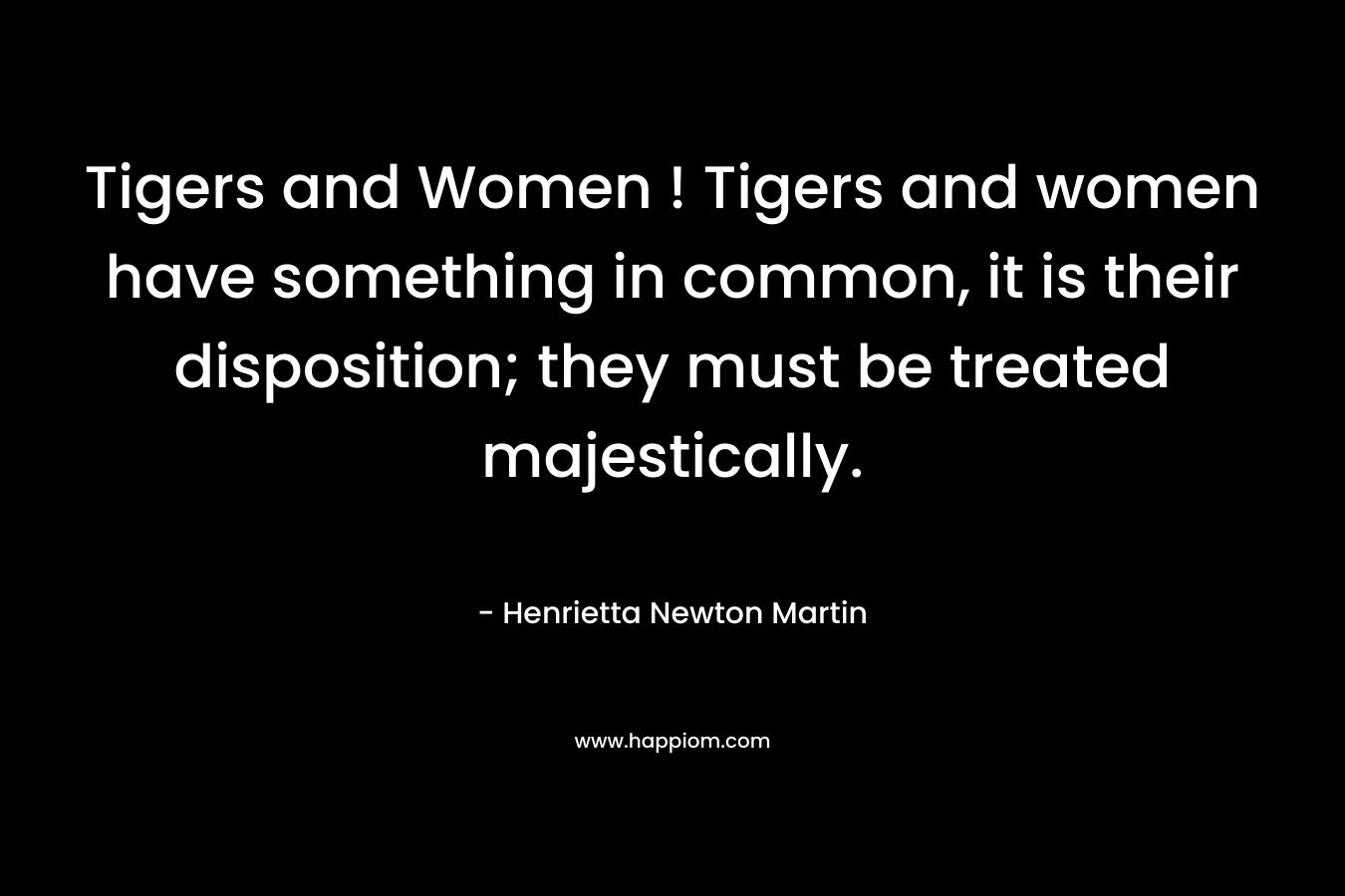 Tigers and Women ! Tigers and women have something in common, it is their disposition; they must be treated majestically.