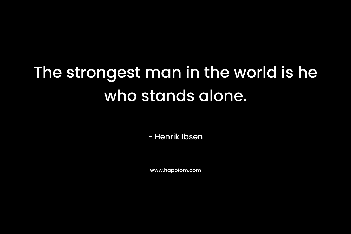The strongest man in the world is he who stands alone. – Henrik Ibsen