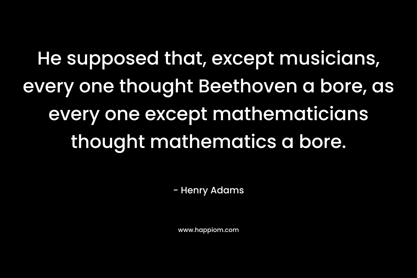 He supposed that, except musicians, every one thought Beethoven a bore, as every one except mathematicians thought mathematics a bore.
