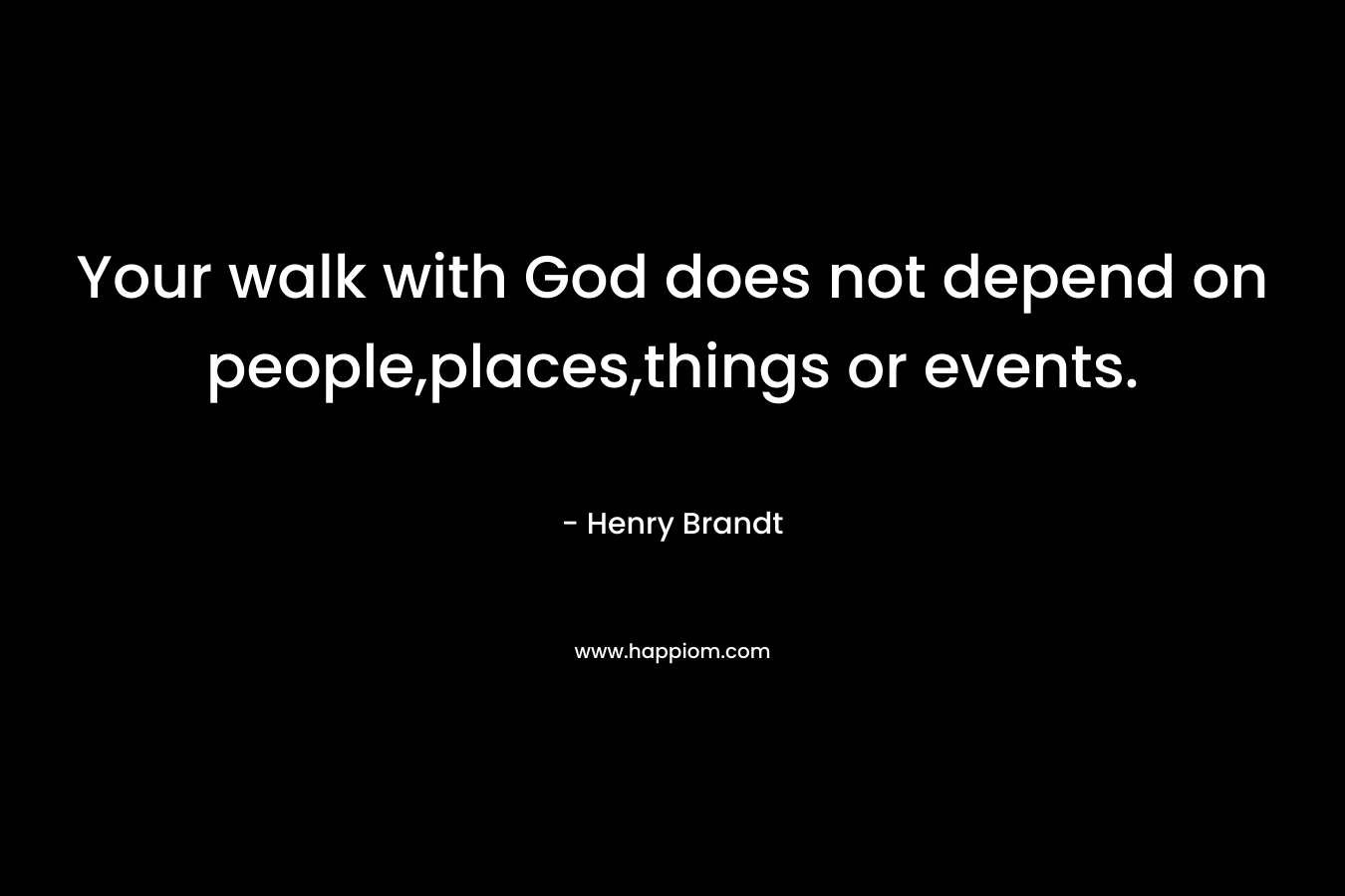 Your walk with God does not depend on people,places,things or events.