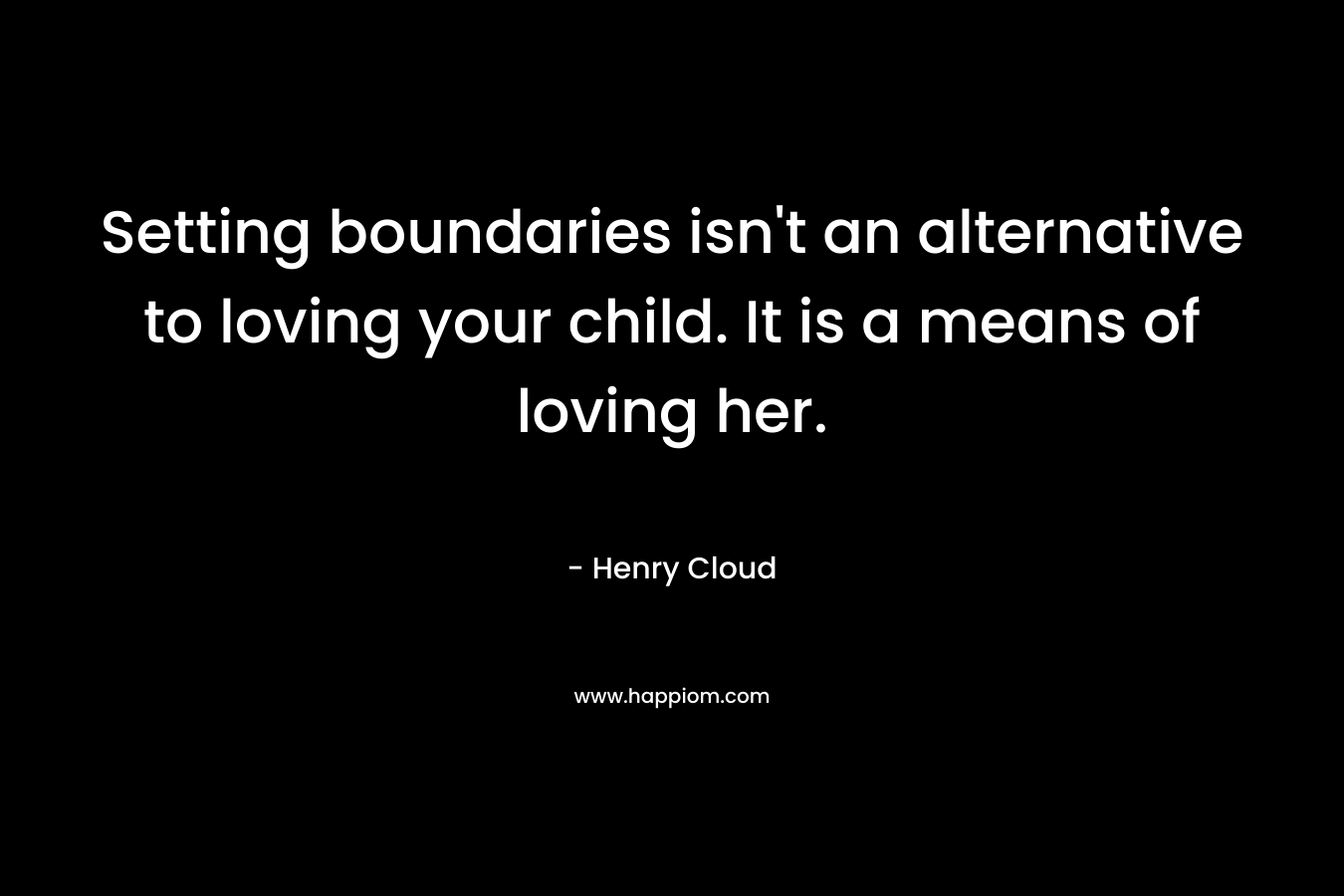 Setting boundaries isn't an alternative to loving your child. It is a means of loving her.