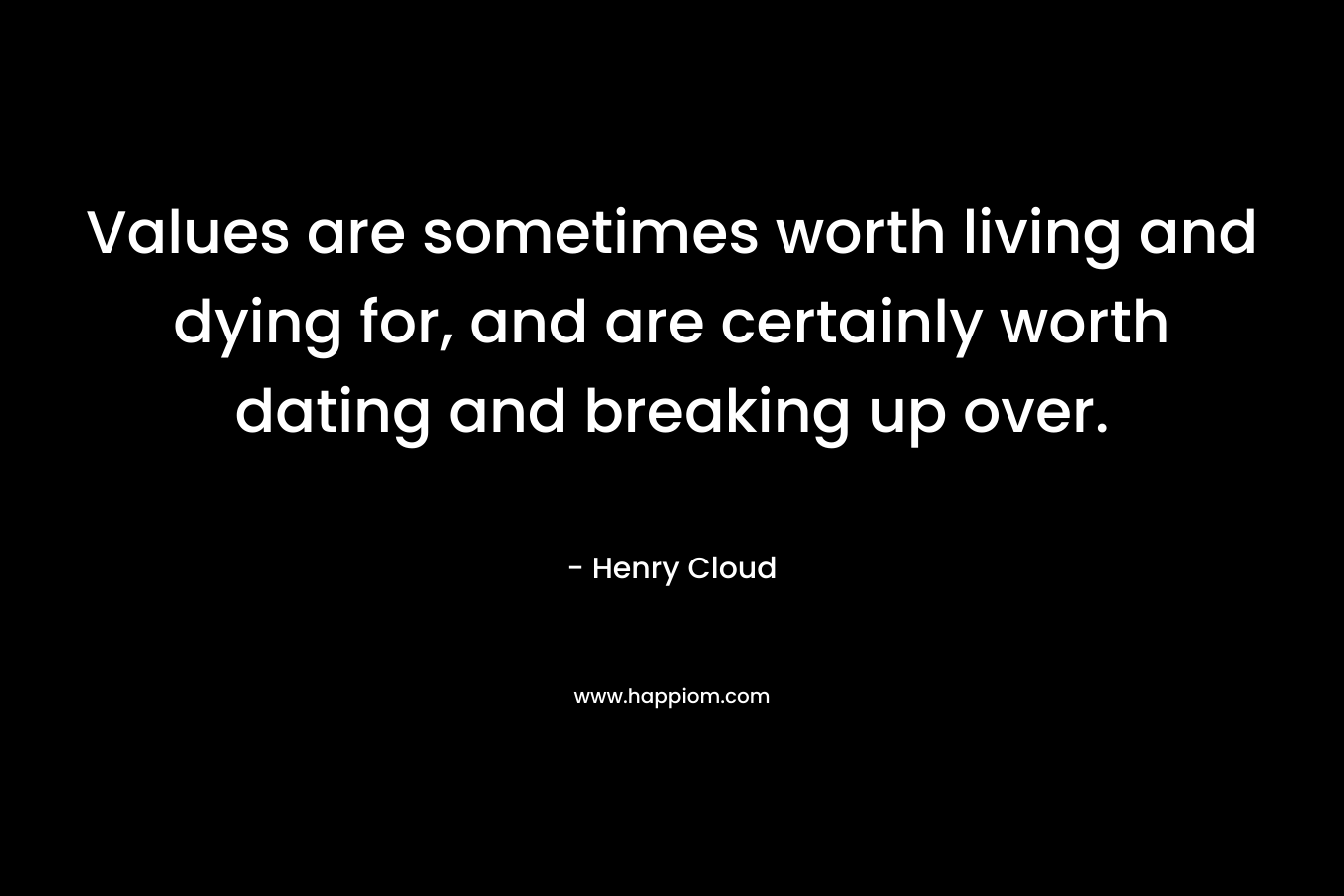 Values are sometimes worth living and dying for, and are certainly worth dating and breaking up over. – Henry Cloud