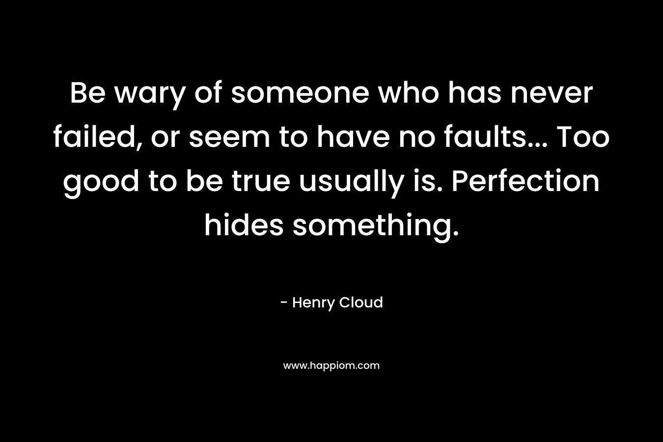 Be wary of someone who has never failed, or seem to have no faults… Too good to be true usually is. Perfection hides something. – Henry Cloud