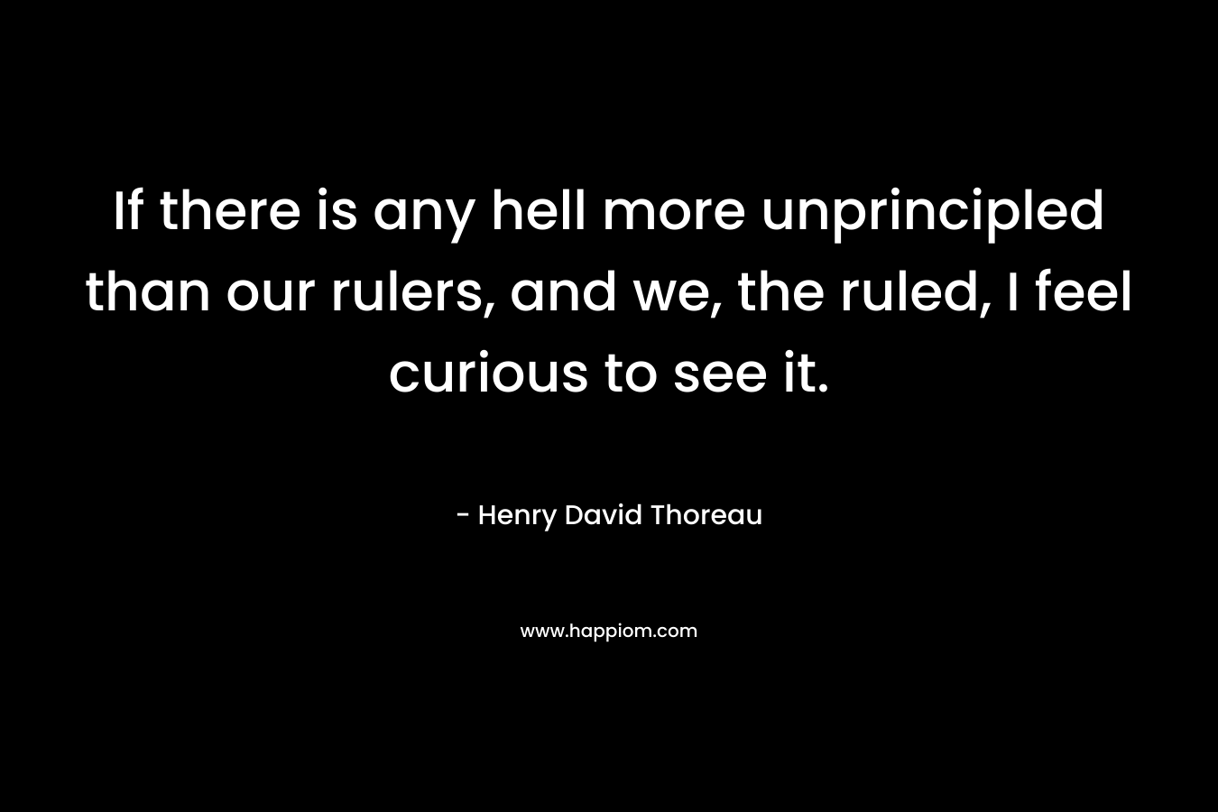 If there is any hell more unprincipled than our rulers, and we, the ruled, I feel curious to see it. – Henry David Thoreau