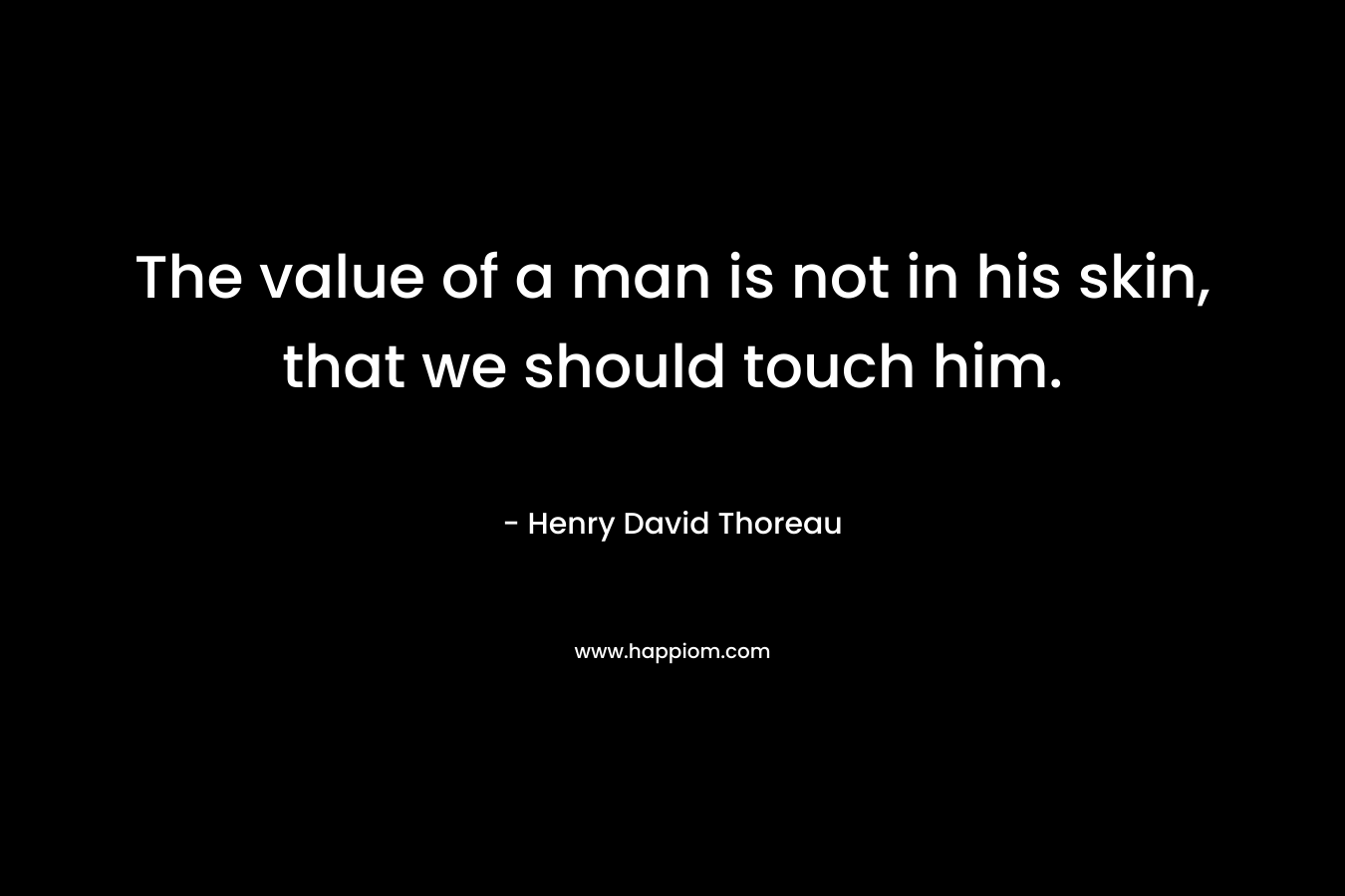 The value of a man is not in his skin, that we should touch him.