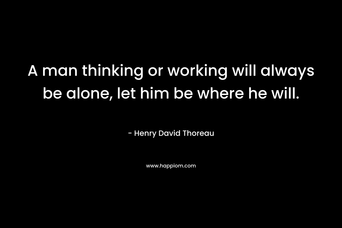 A man thinking or working will always be alone, let him be where he will.