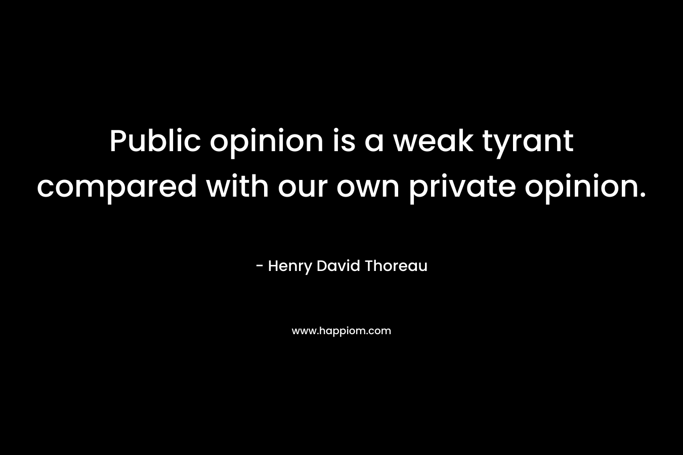 Public opinion is a weak tyrant compared with our own private opinion.
