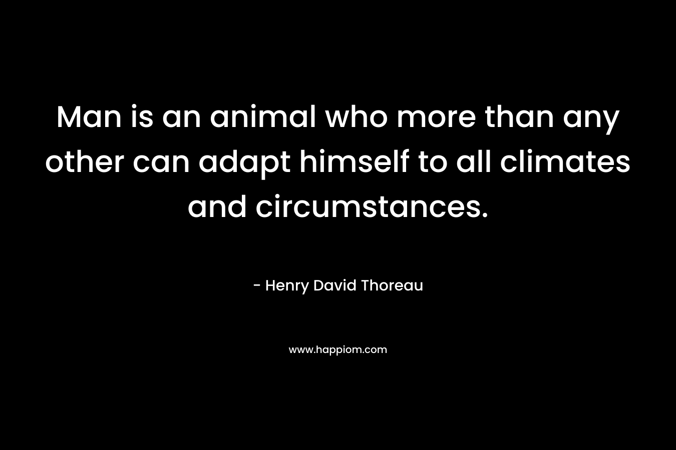 Man is an animal who more than any other can adapt himself to all climates and circumstances. – Henry David Thoreau