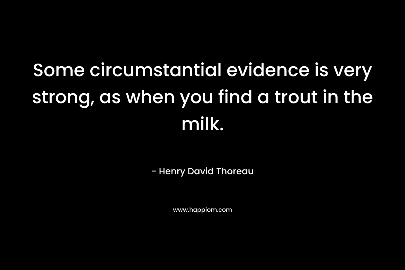 Some circumstantial evidence is very strong, as when you find a trout in the milk. – Henry David Thoreau