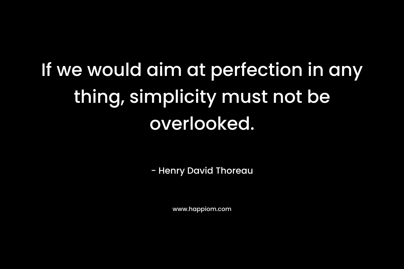 If we would aim at perfection in any thing, simplicity must not be overlooked. – Henry David Thoreau