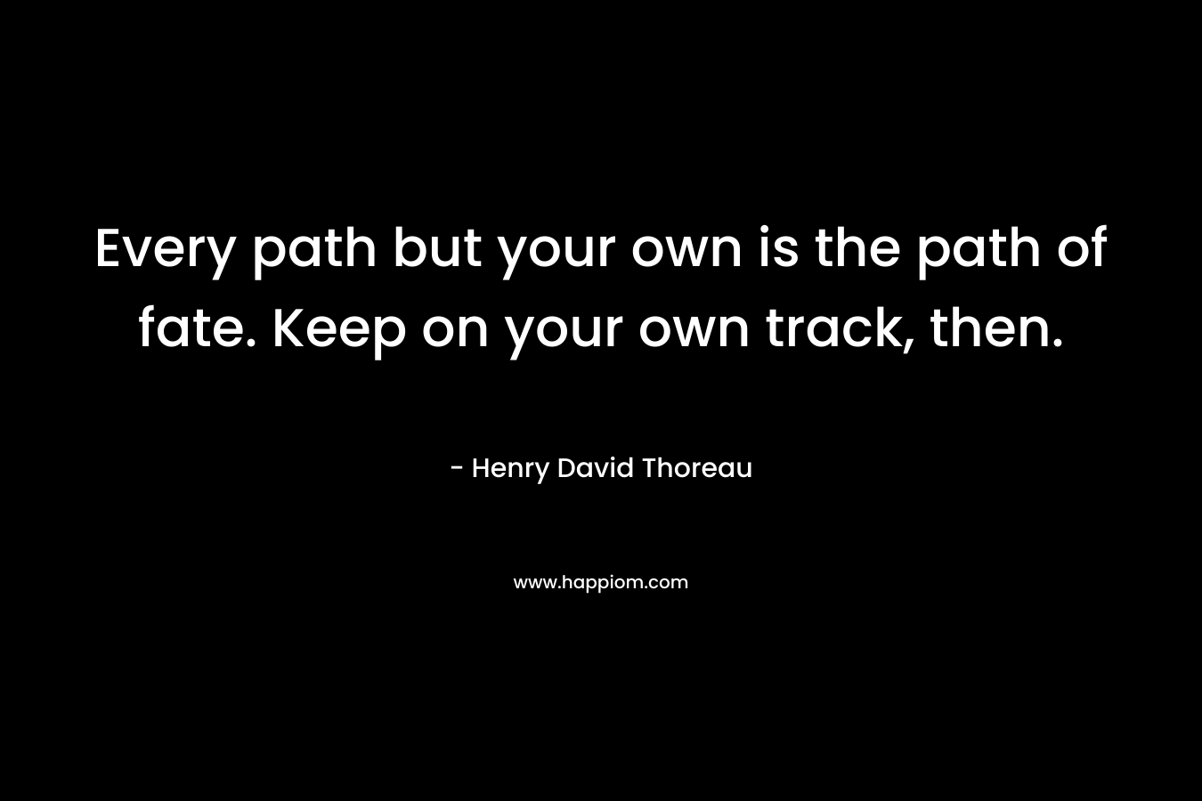 Every path but your own is the path of fate. Keep on your own track, then. – Henry David Thoreau