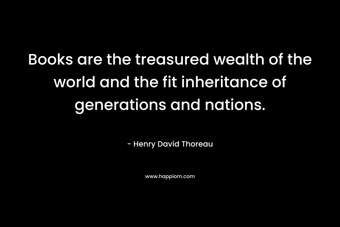 Books are the treasured wealth of the world and the fit inheritance of generations and nations.